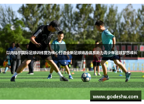 以内马尔国际足球训练营为核心打造全新足球培养体系助力青少年足球梦想成长