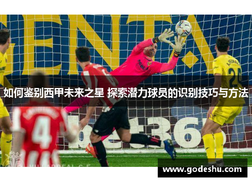 如何鉴别西甲未来之星 探索潜力球员的识别技巧与方法