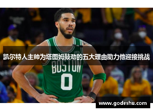 凯尔特人主帅为塔图姆鼓劲的五大理由助力他迎接挑战 凯尔特人主帅为塔图姆鼓劲的五大理由助力他迎接挑战