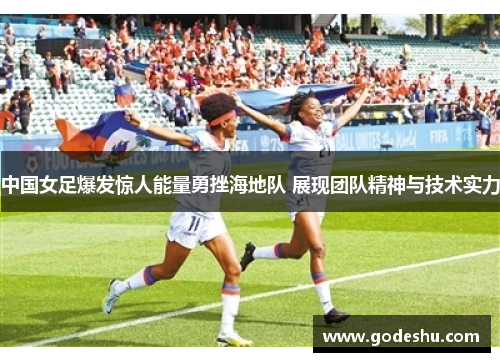 中国女足爆发惊人能量勇挫海地队 展现团队精神与技术实力 中国女足爆发惊人能量勇挫海地队 展现团队精神与技术实力