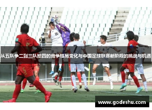 从五队争二到三队抢四的竞争格局变化与中国足球联赛新阶段的挑战与机遇 从五队争二到三队抢四的竞争格局变化与中国足球联赛新阶段的挑战与机遇