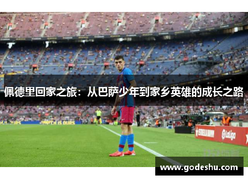 佩德里回家之旅:从巴萨少年到家乡英雄的成长之路 佩德里回家之旅:从巴萨少年到家乡英雄的成长之路