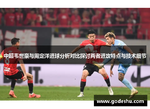 中超韦世豪与周定洋进球分析对比探讨两者进攻特点与技术细节 中超韦世豪与周定洋进球分析对比探讨两者进攻特点与技术细节