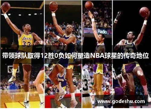 带领球队取得12胜0负如何塑造NBA球星的传奇地位 带领球队取得12胜0负如何塑造NBA球星的传奇地位