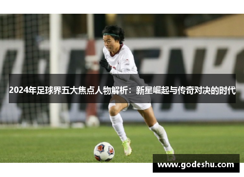 2024年足球界五大焦点人物解析：新星崛起与传奇对决的时代