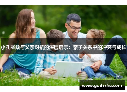 小孔塞桑与父亲对抗的深层启示：亲子关系中的冲突与成长