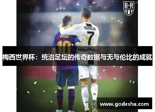梅西世界杯：统治足坛的传奇数据与无与伦比的成就