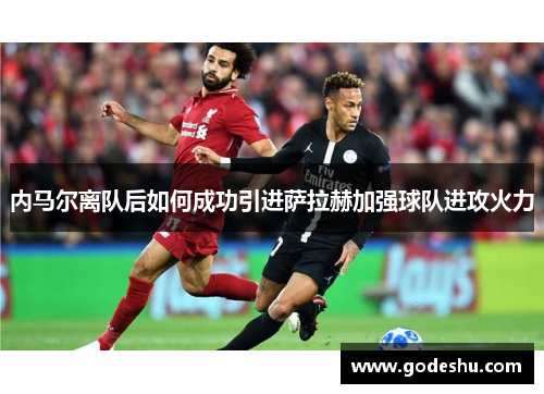 内马尔离队后如何成功引进萨拉赫加强球队进攻火力