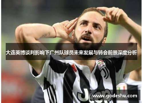 大连英博谈判影响下广州队球员未来发展与转会前景深度分析