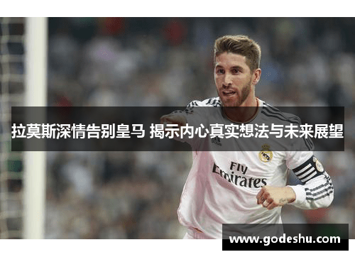 拉莫斯深情告别皇马 揭示内心真实想法与未来展望