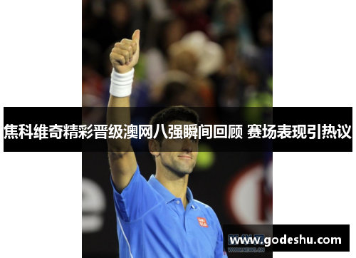 焦科维奇精彩晋级澳网八强瞬间回顾 赛场表现引热议