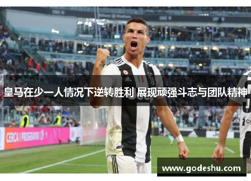 皇马在少一人情况下逆转胜利 展现顽强斗志与团队精神