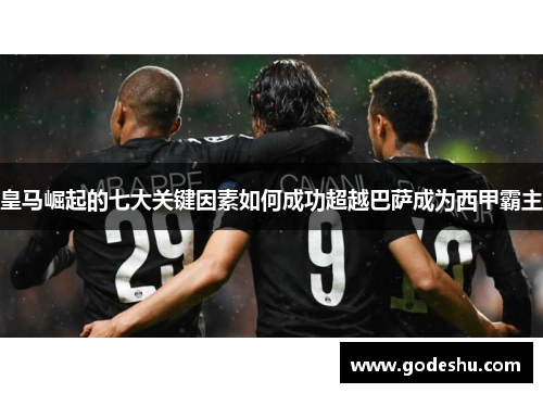 皇马崛起的七大关键因素如何成功超越巴萨成为西甲霸主