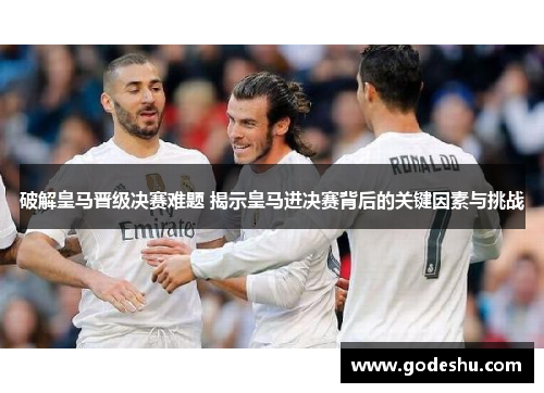 破解皇马晋级决赛难题 揭示皇马进决赛背后的关键因素与挑战