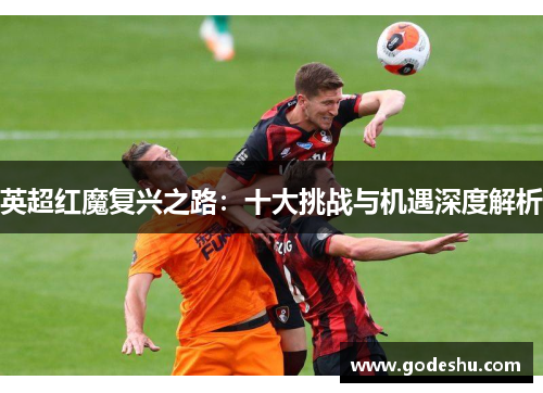英超红魔复兴之路:十大挑战与机遇深度解析 英超红魔复兴之路:十大挑战与机遇深度解析