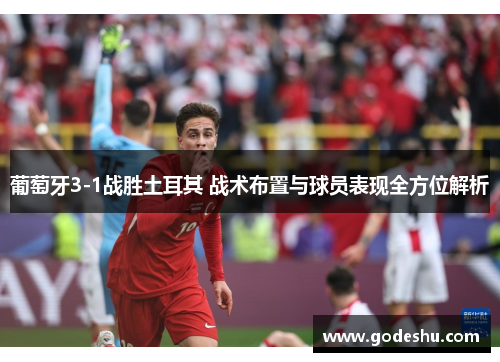 葡萄牙3-1战胜土耳其 战术布置与球员表现全方位解析 葡萄牙3-1战胜土耳其 战术布置与球员表现全方位解析