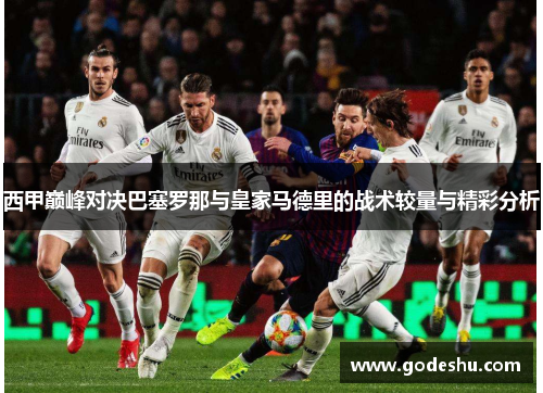 西甲巅峰对决巴塞罗那与皇家马德里的战术较量与精彩分析 西甲巅峰对决巴塞罗那与皇家马德里的战术较量与精彩分析