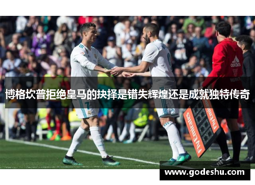 博格坎普拒绝皇马的抉择是错失辉煌还是成就独特传奇