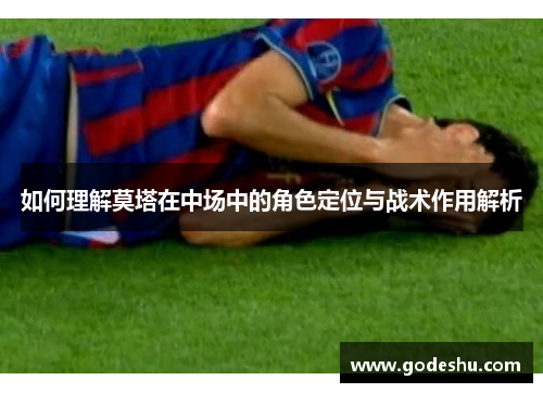 如何理解莫塔在中场中的角色定位与战术作用解析 如何理解莫塔在中场中的角色定位与战术作用解析