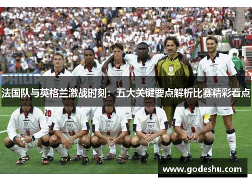 法国队与英格兰激战时刻:五大关键要点解析比赛精彩看点 法国队与英格兰激战时刻:五大关键要点解析比赛精彩看点