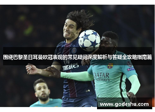 围绕巴黎圣日耳曼欧冠表现的常见疑问深度解析与答疑全攻略指南篇