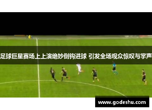 足球巨星赛场上上演绝妙倒钩进球 引发全场观众惊叹与掌声 足球巨星赛场上上演绝妙倒钩进球 引发全场观众惊叹与掌声