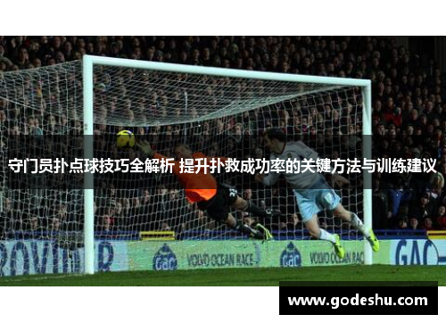 守门员扑点球技巧全解析 提升扑救成功率的关键方法与训练建议