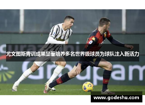 尤文图斯青训成果显著培养多名世界级球员为球队注入新活力