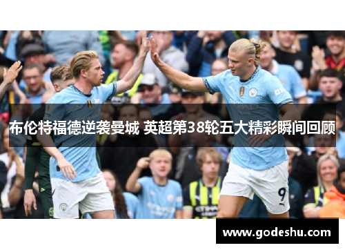布伦特福德逆袭曼城 英超第38轮五大精彩瞬间回顾 布伦特福德逆袭曼城 英超第38轮五大精彩瞬间回顾